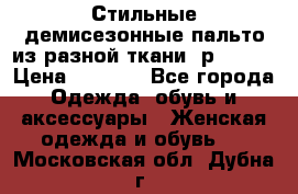    Стильные демисезонные пальто из разной ткани ,р 44-60 › Цена ­ 5 000 - Все города Одежда, обувь и аксессуары » Женская одежда и обувь   . Московская обл.,Дубна г.